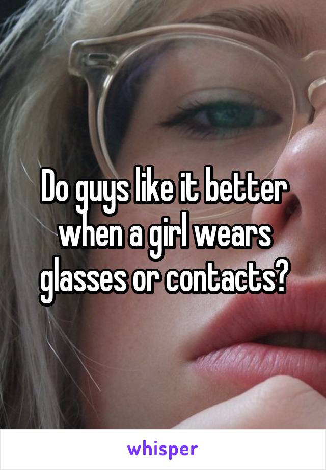 Do guys like it better when a girl wears glasses or contacts?