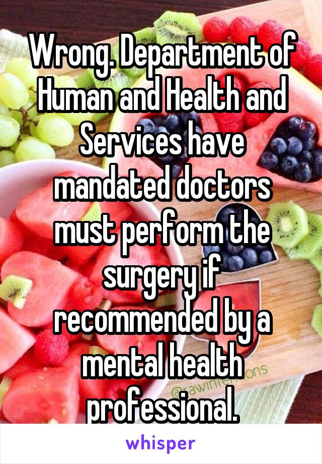 Wrong. Department of Human and Health and Services have mandated doctors must perform the surgery if recommended by a mental health professional.