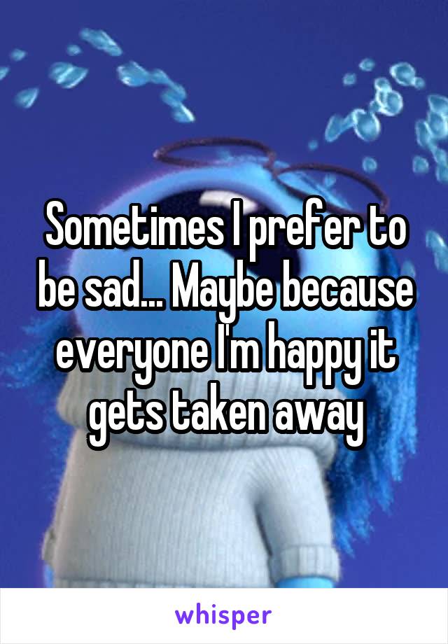 Sometimes I prefer to be sad... Maybe because everyone I'm happy it gets taken away