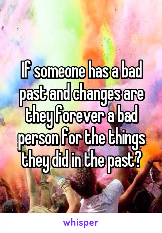 If someone has a bad past and changes are they forever a bad person for the things they did in the past?