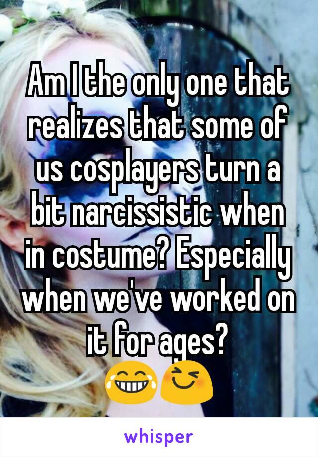 Am I the only one that realizes that some of us cosplayers turn a bit narcissistic when in costume? Especially when we've worked on it for ages?
😂😆