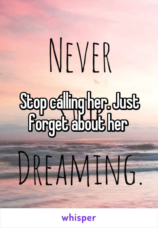 Stop calling her. Just forget about her 