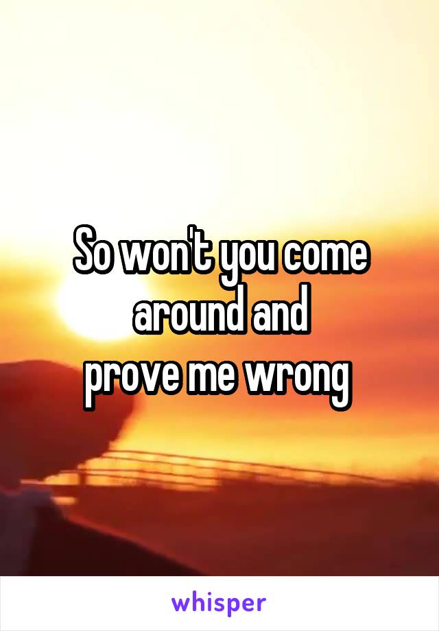 So won't you come around and
prove me wrong 