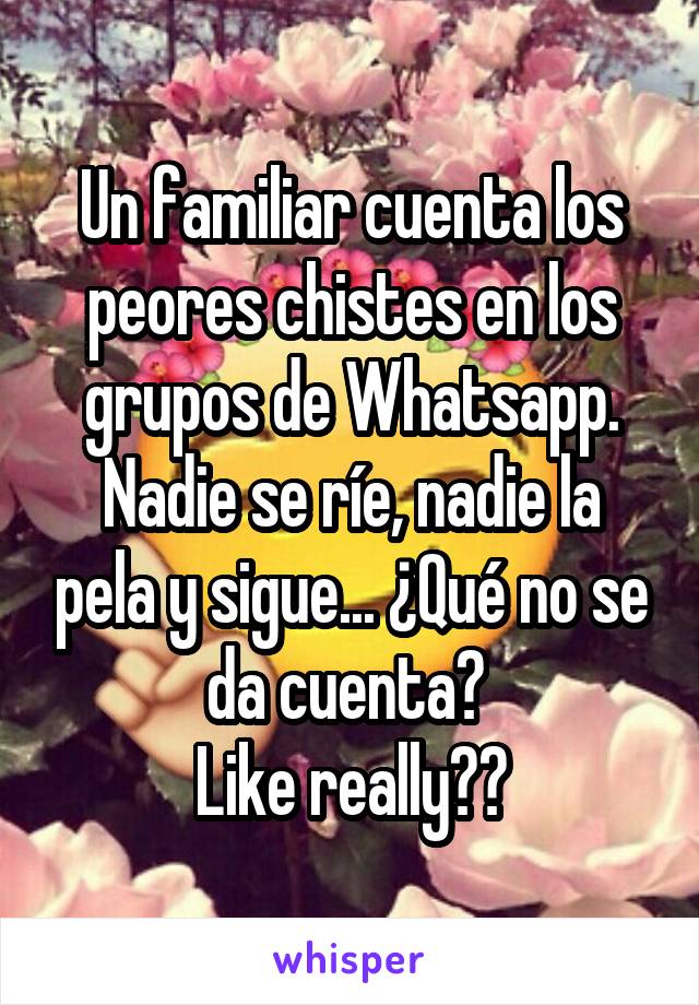 Un familiar cuenta los peores chistes en los grupos de Whatsapp. Nadie se ríe, nadie la pela y sigue... ¿Qué no se da cuenta? 
Like really??