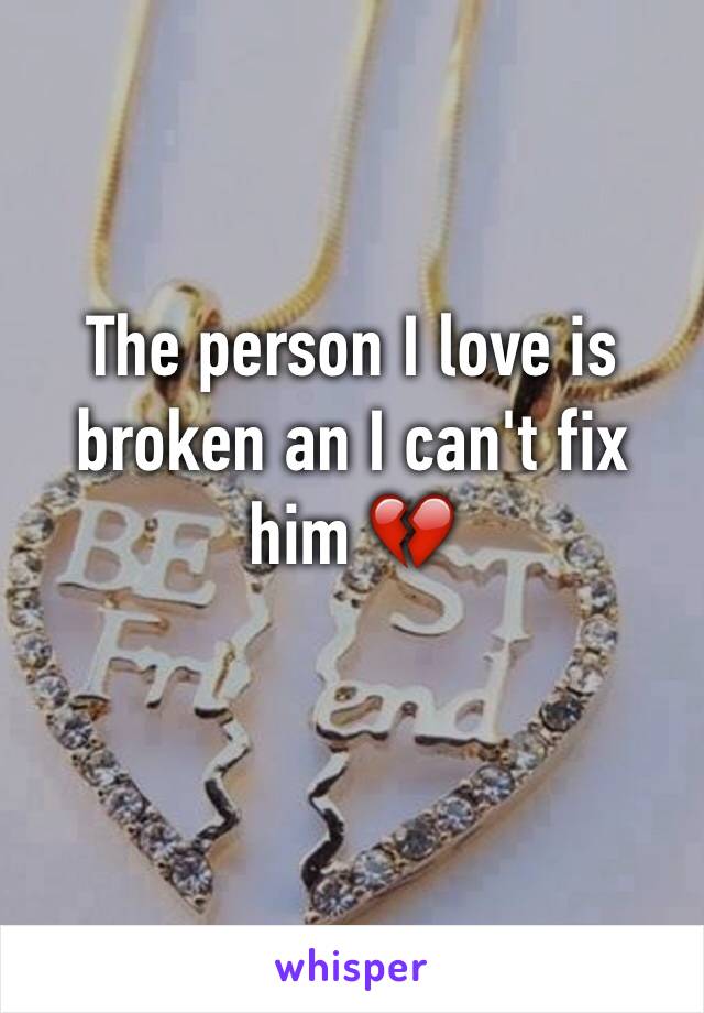 The person I love is broken an I can't fix him 💔