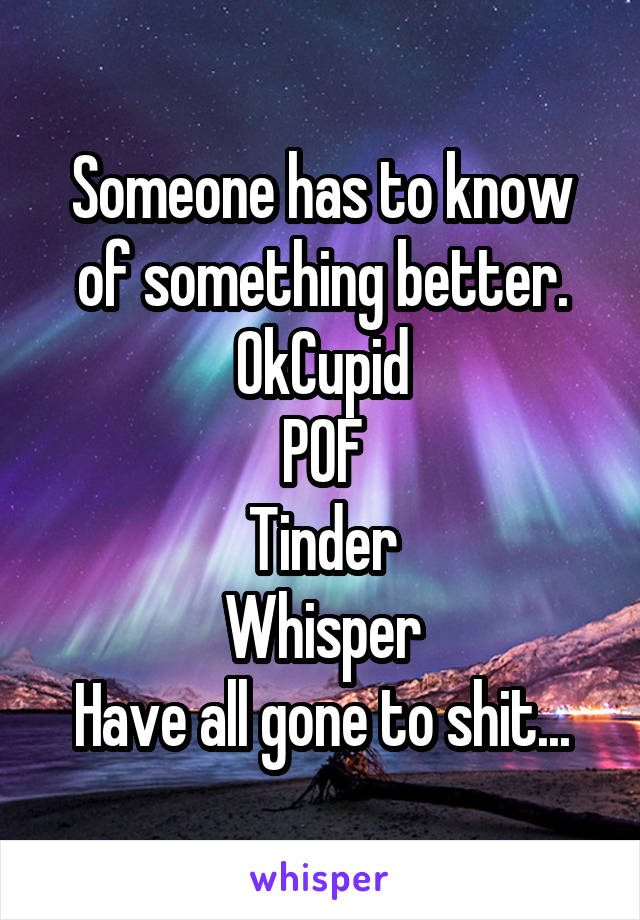 Someone has to know of something better.
OkCupid
POF
Tinder
Whisper
Have all gone to shit...