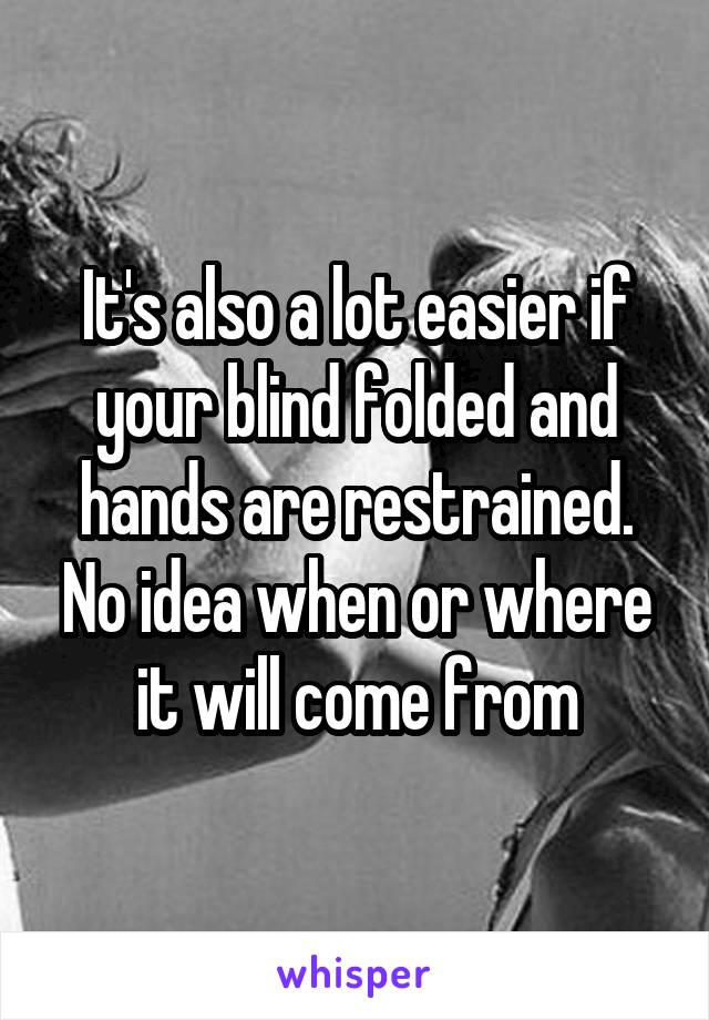 It's also a lot easier if your blind folded and hands are restrained. No idea when or where it will come from