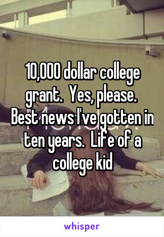 10,000 dollar college grant.  Yes, please.  Best news I've gotten in ten years.  Life of a college kid