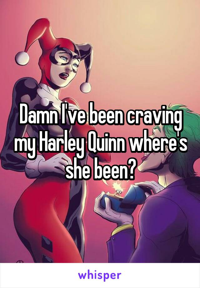 Damn I've been craving my Harley Quinn where's she been?