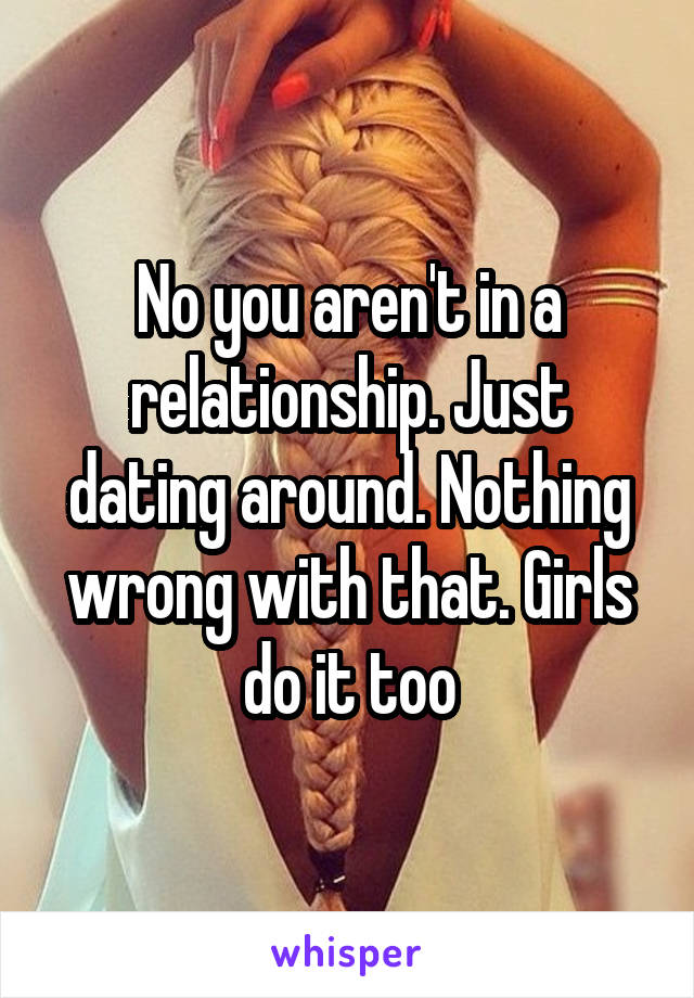 No you aren't in a relationship. Just dating around. Nothing wrong with that. Girls do it too