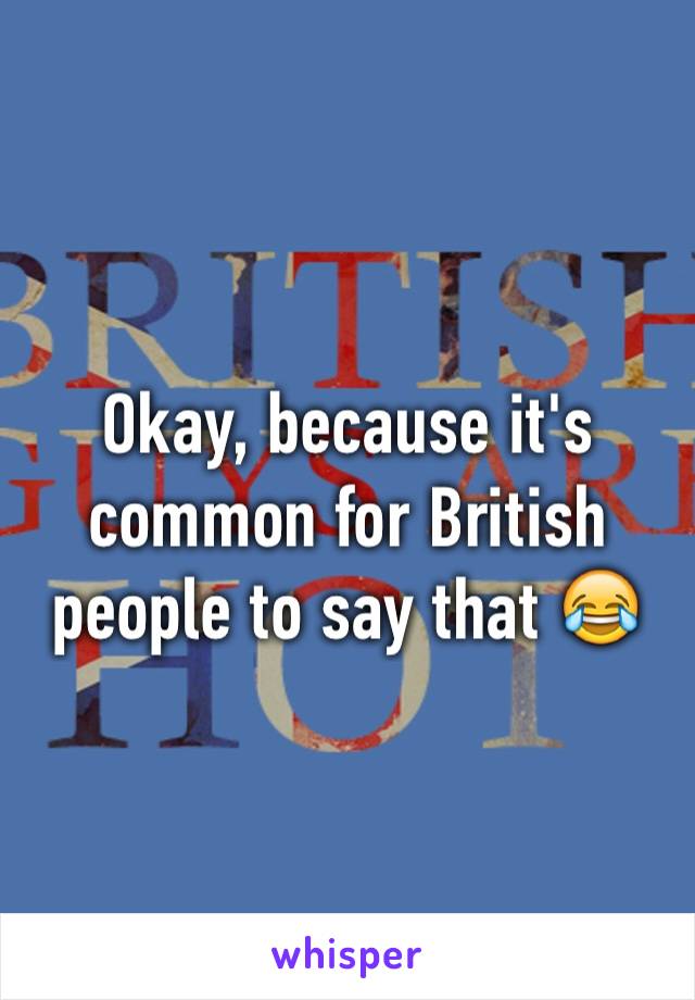 Okay, because it's common for British people to say that 😂