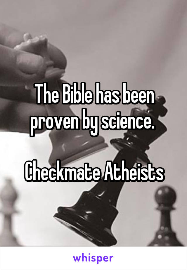 The Bible has been proven by science. 

Checkmate Atheists