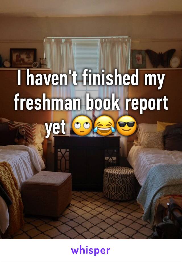 I haven't finished my freshman book report yet 🙄😂😎