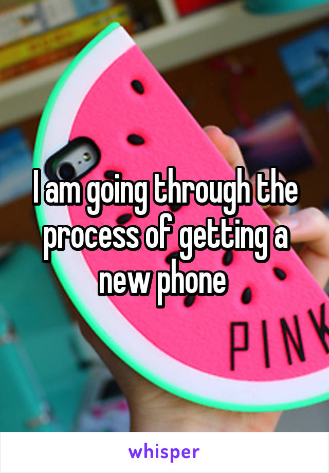 I am going through the process of getting a new phone 