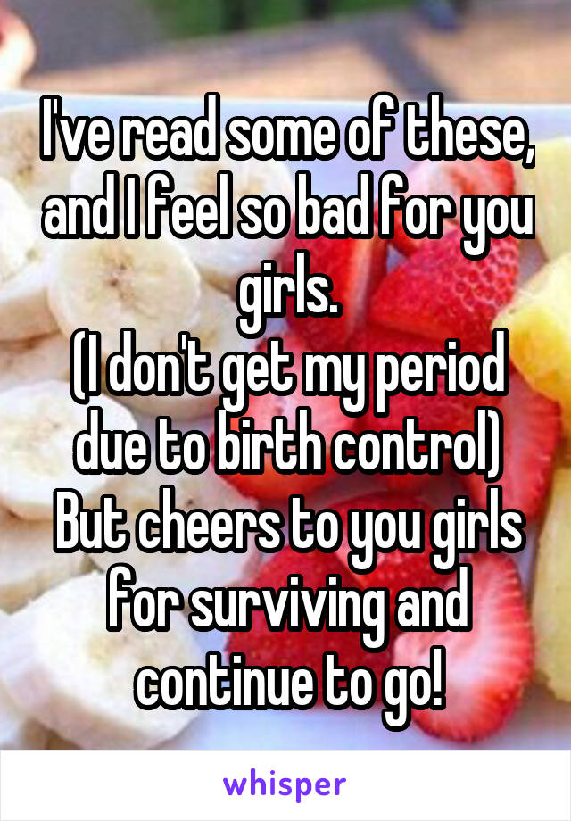 I've read some of these, and I feel so bad for you girls.
(I don't get my period due to birth control)
But cheers to you girls for surviving and continue to go!