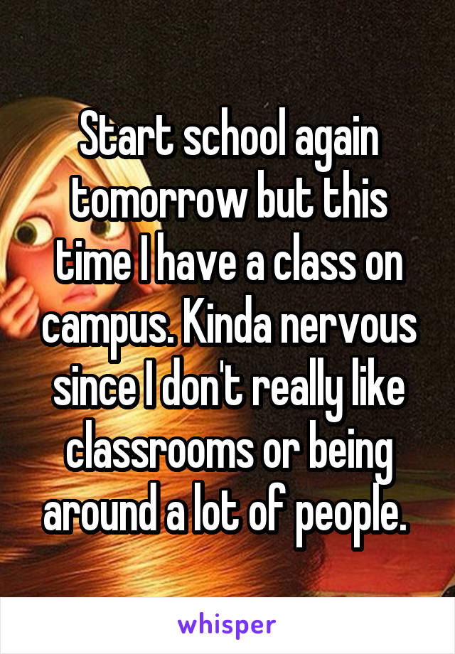 Start school again tomorrow but this time I have a class on campus. Kinda nervous since I don't really like classrooms or being around a lot of people. 