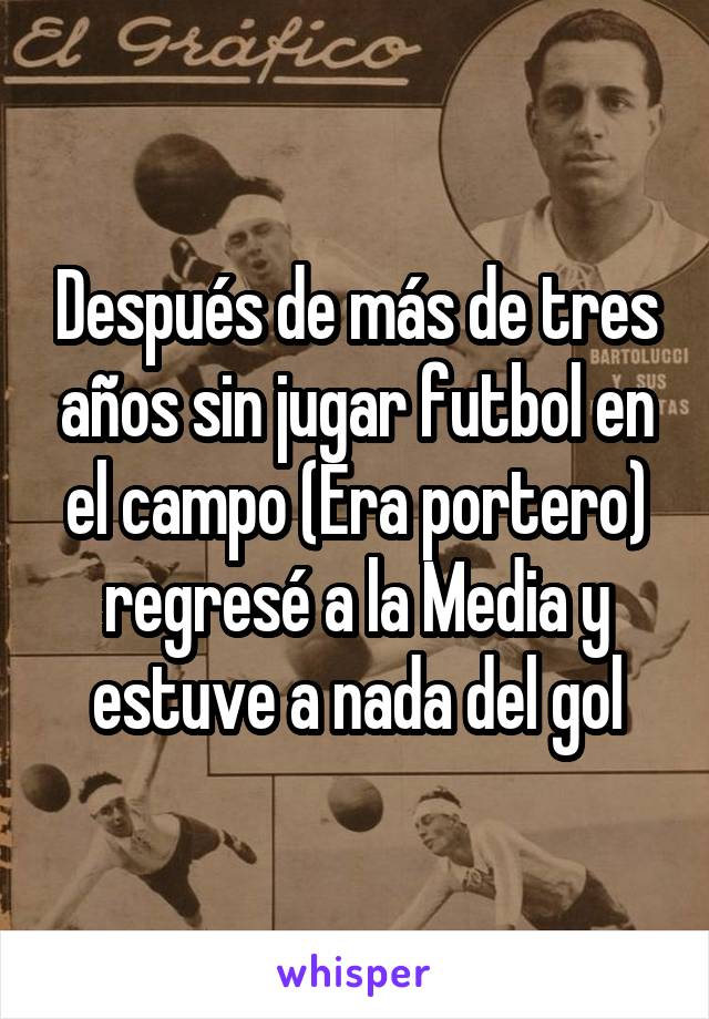 Después de más de tres años sin jugar futbol en el campo (Era portero) regresé a la Media y estuve a nada del gol