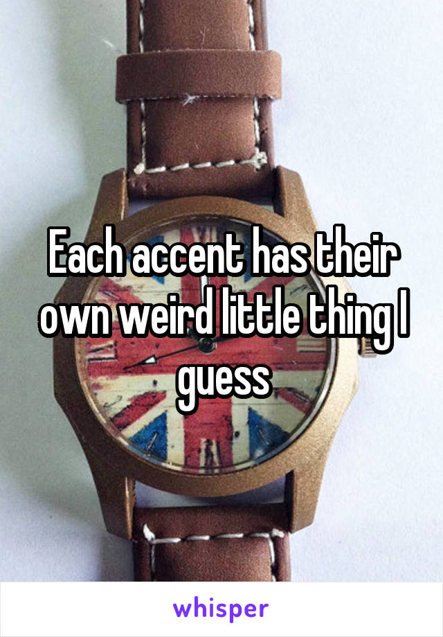 Each accent has their own weird little thing I guess