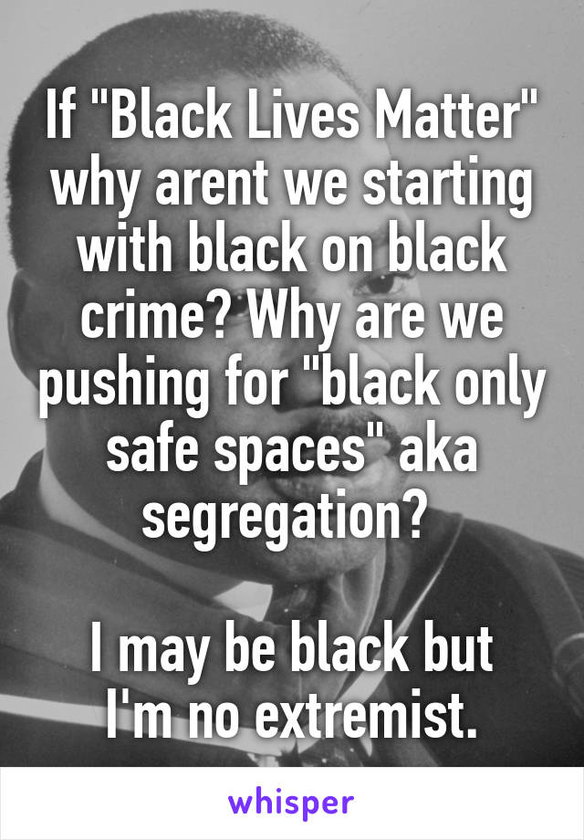 If "Black Lives Matter" why arent we starting with black on black crime? Why are we pushing for "black only safe spaces" aka segregation? 

I may be black but I'm no extremist.