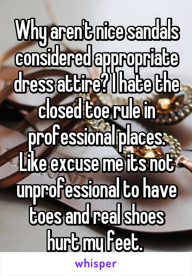 Why aren't nice sandals considered appropriate dress attire? I hate the closed toe rule in professional places. Like excuse me its not unprofessional to have toes and real shoes hurt my feet. 