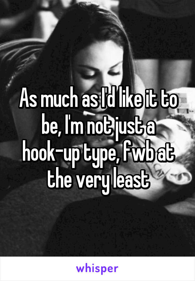 As much as I'd like it to be, I'm not just a hook-up type, fwb at the very least