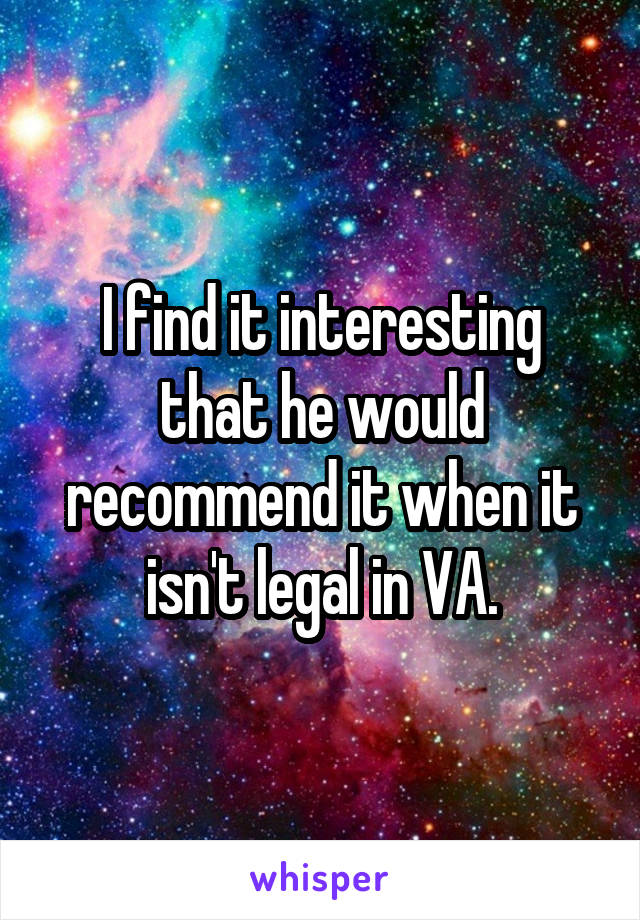 I find it interesting that he would recommend it when it isn't legal in VA.