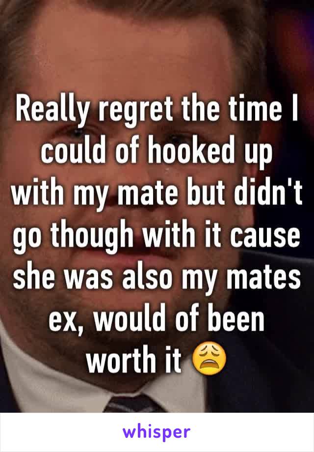 Really regret the time I could of hooked up with my mate but didn't go though with it cause she was also my mates ex, would of been worth it 😩