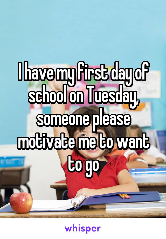 I have my first day of school on Tuesday, someone please motivate me to want to go