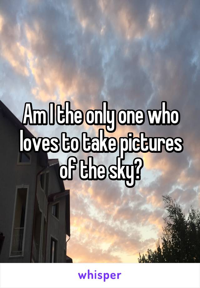 Am I the only one who loves to take pictures of the sky?