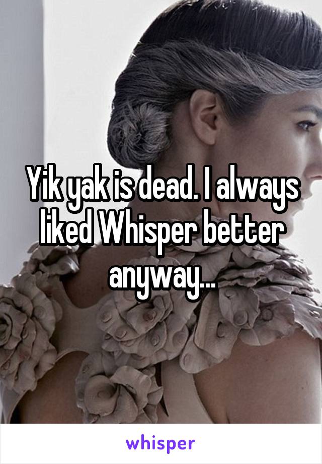 Yik yak is dead. I always liked Whisper better anyway...