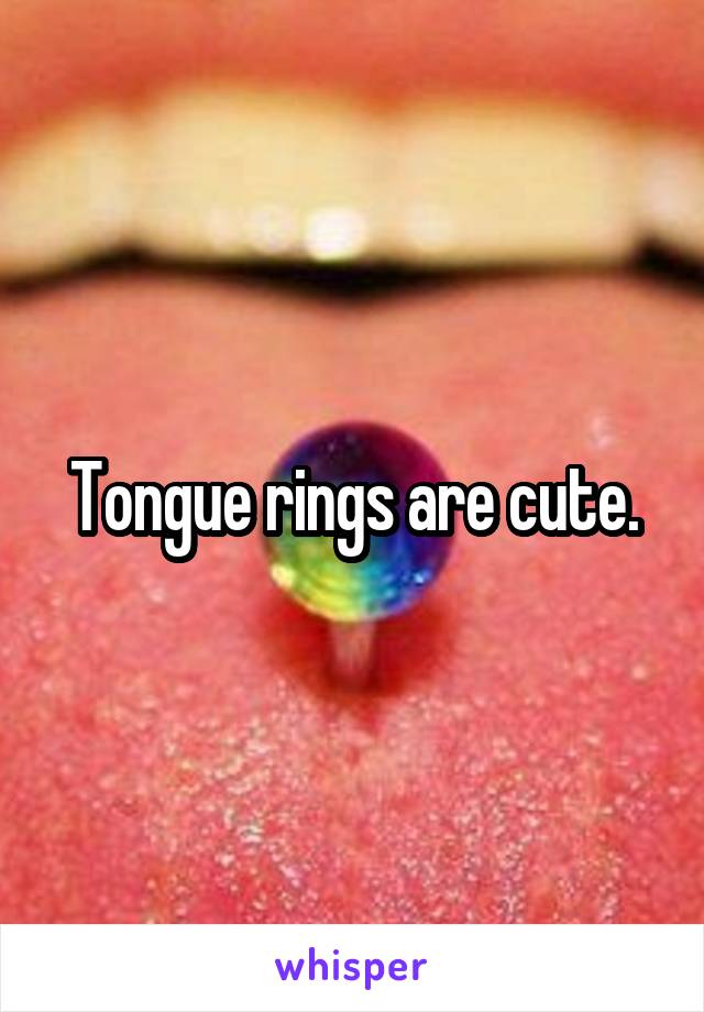 Tongue rings are cute.