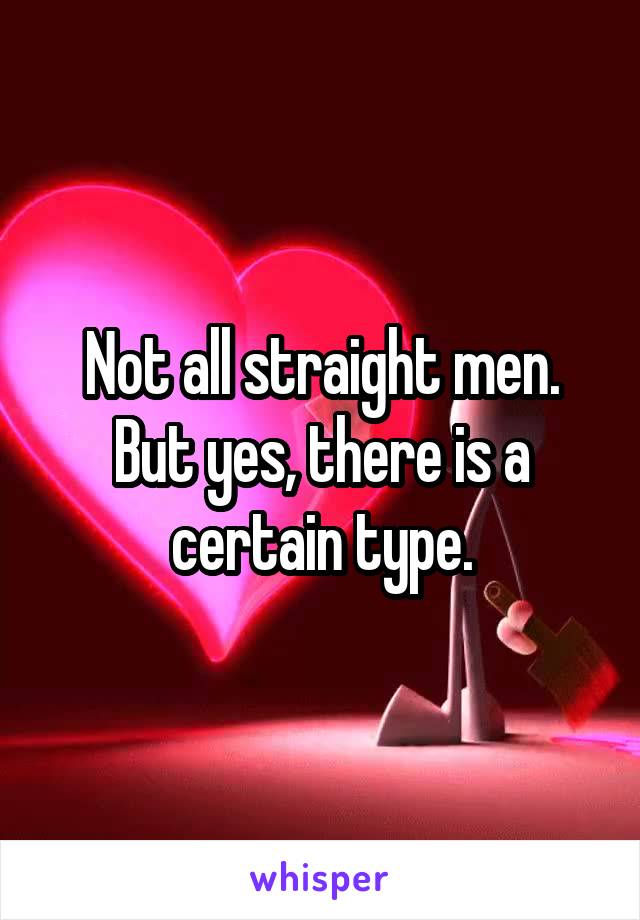 Not all straight men. But yes, there is a certain type.