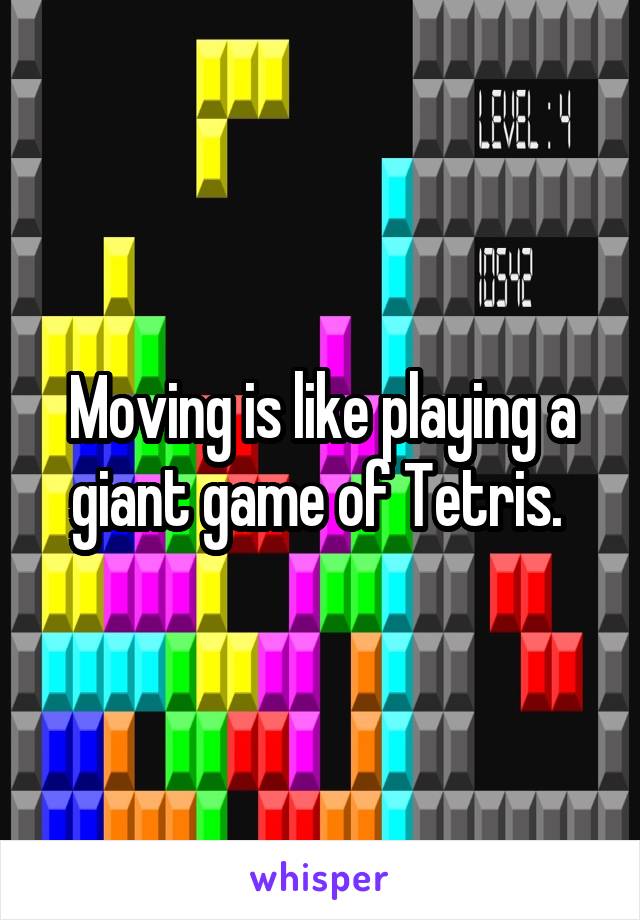 Moving is like playing a giant game of Tetris. 