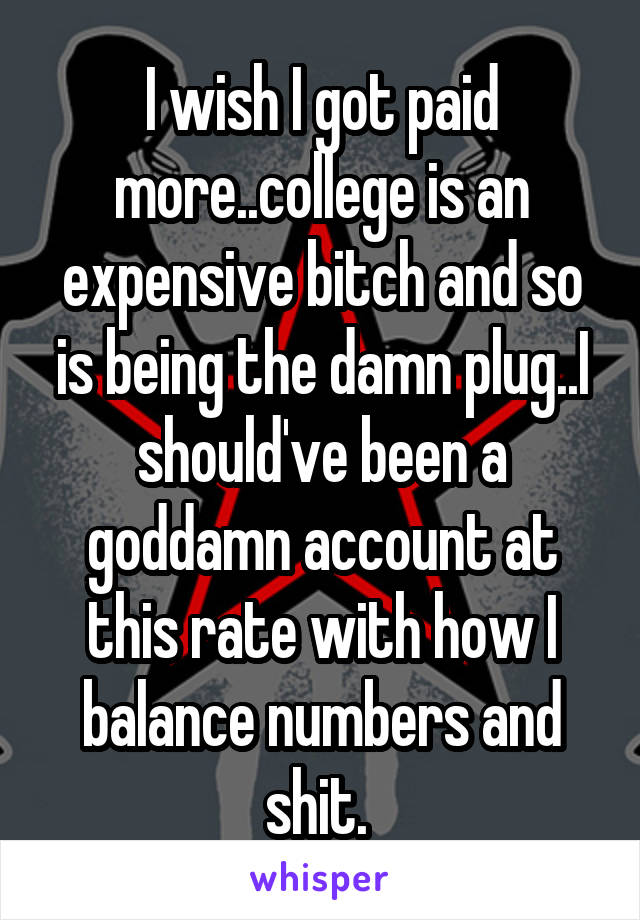 I wish I got paid more..college is an expensive bitch and so is being the damn plug..I should've been a goddamn account at this rate with how I balance numbers and shit. 