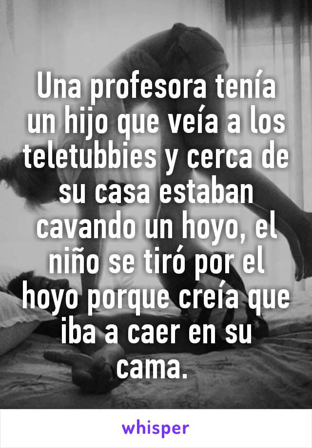Una profesora tenía un hijo que veía a los teletubbies y cerca de su casa estaban cavando un hoyo, el niño se tiró por el hoyo porque creía que iba a caer en su cama. 