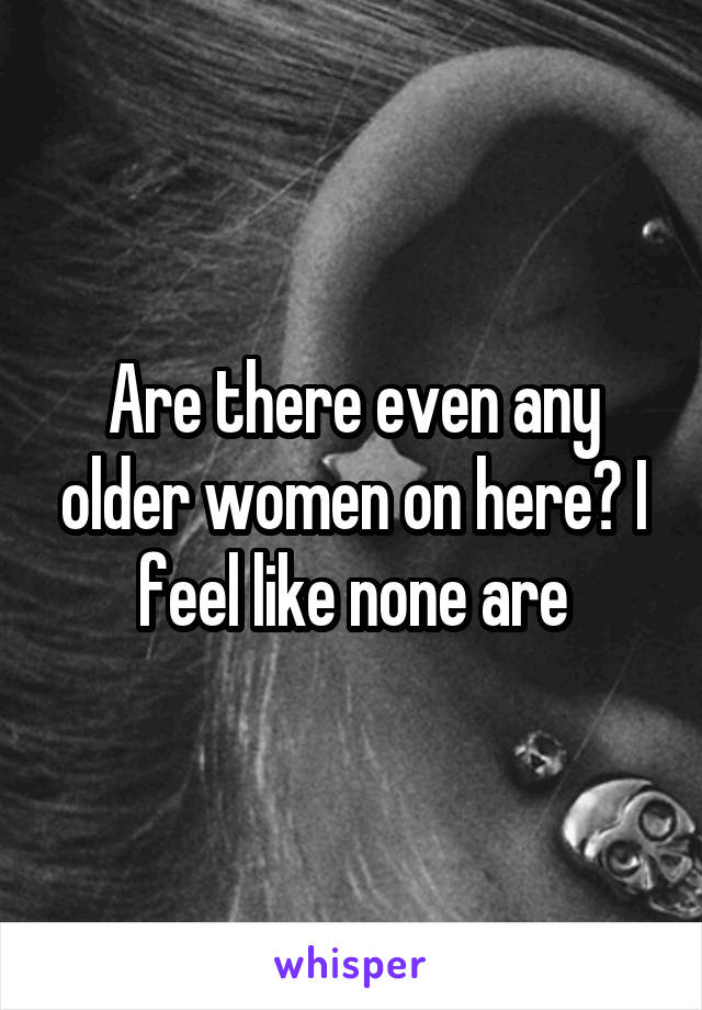 Are there even any older women on here? I feel like none are