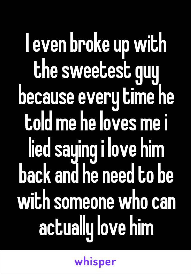 I even broke up with the sweetest guy because every time he told me he loves me i lied saying i love him back and he need to be with someone who can actually love him