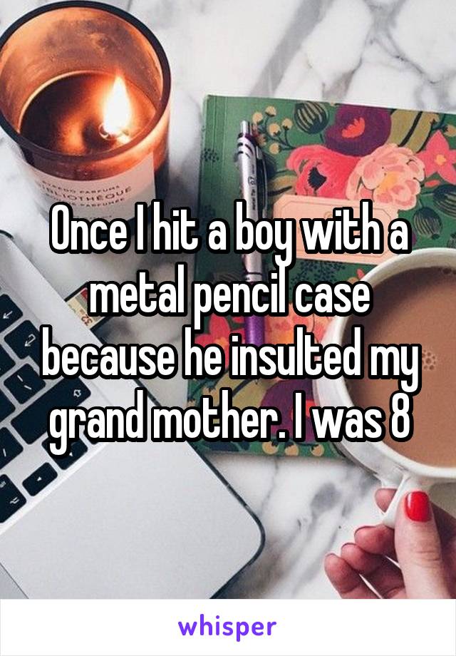 Once I hit a boy with a metal pencil case because he insulted my grand mother. I was 8