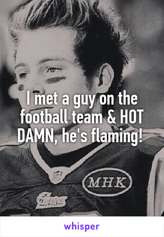 I met a guy on the football team & HOT DAMN, he's flaming! 