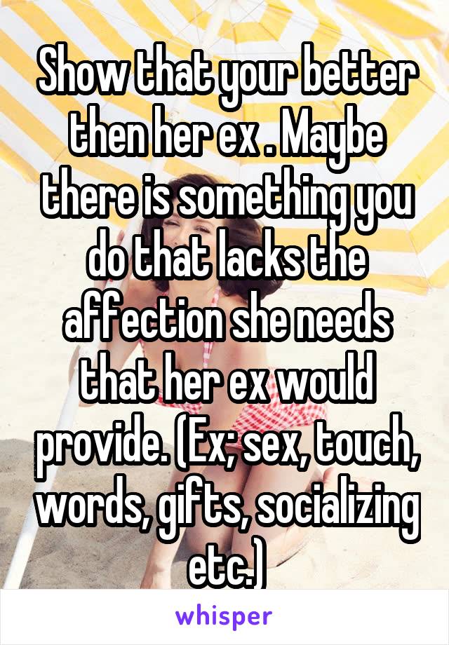 Show that your better then her ex . Maybe there is something you do that lacks the affection she needs that her ex would provide. (Ex; sex, touch, words, gifts, socializing etc.)