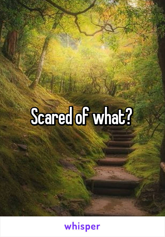 Scared of what? 