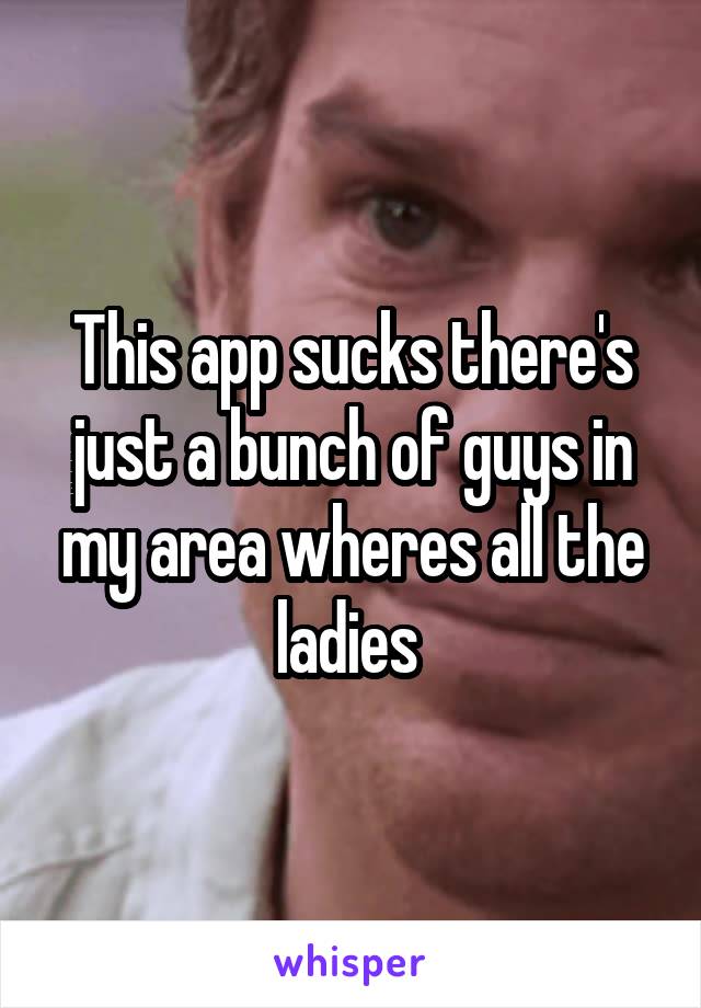 This app sucks there's just a bunch of guys in my area wheres all the ladies 