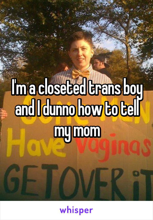 I'm a closeted trans boy and I dunno how to tell my mom