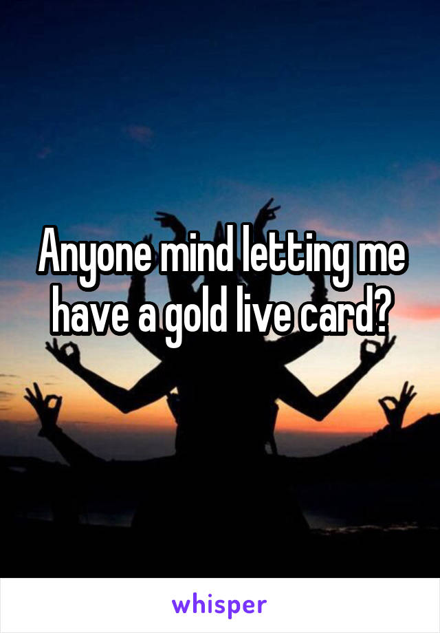 Anyone mind letting me have a gold live card?
