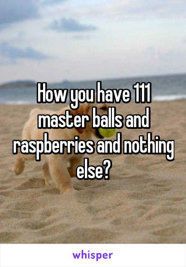 How you have 111 master balls and raspberries and nothing else?