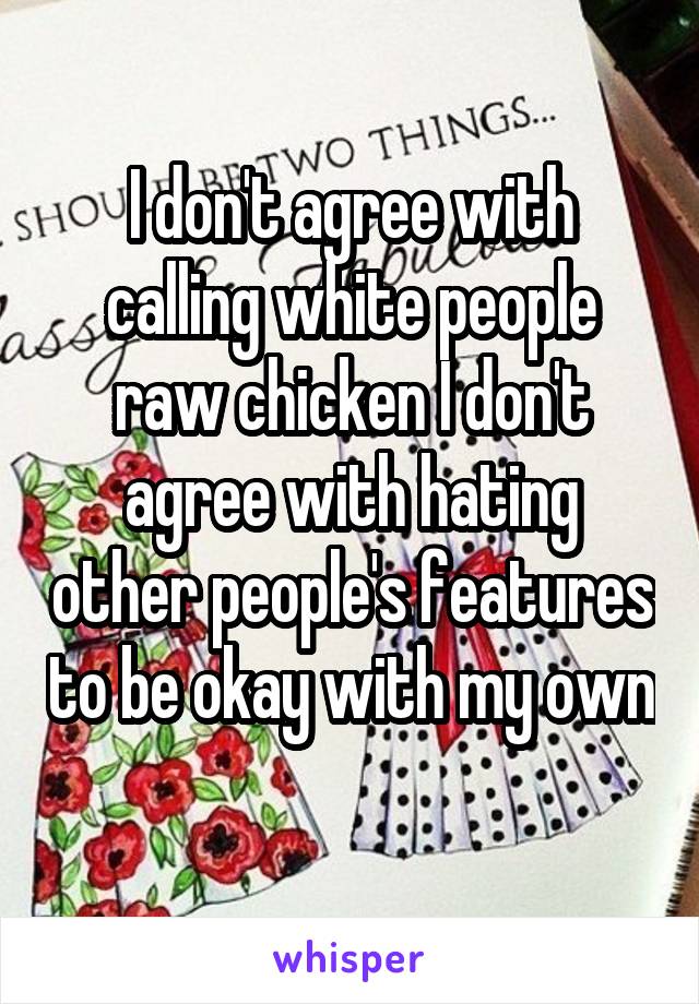 I don't agree with calling white people raw chicken I don't agree with hating other people's features to be okay with my own 