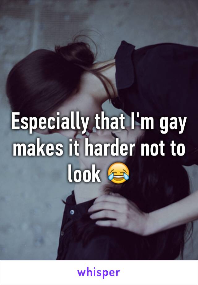 Especially that I'm gay makes it harder not to look 😂