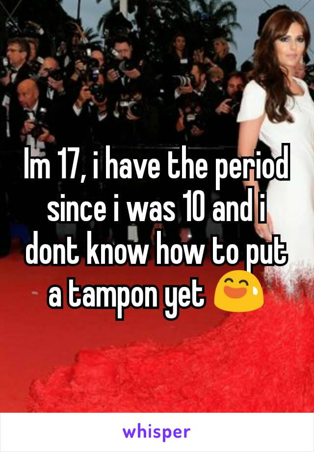 Im 17, i have the period since i was 10 and i dont know how to put a tampon yet 😅