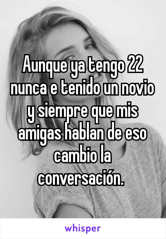 Aunque ya tengo 22 nunca e tenido un novio y siempre que mis amigas hablan de eso cambio la conversación. 