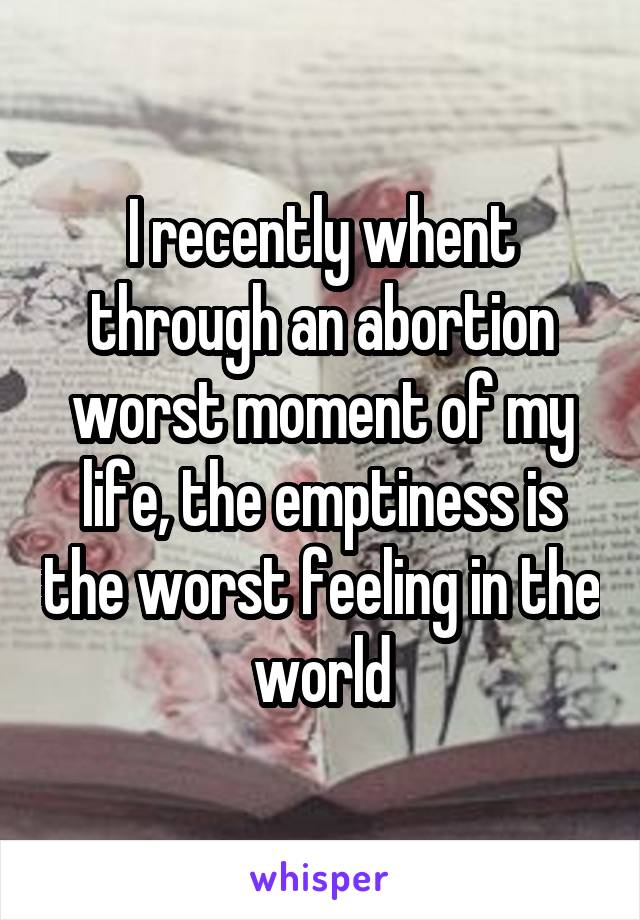 I recently whent through an abortion worst moment of my life, the emptiness is the worst feeling in the world